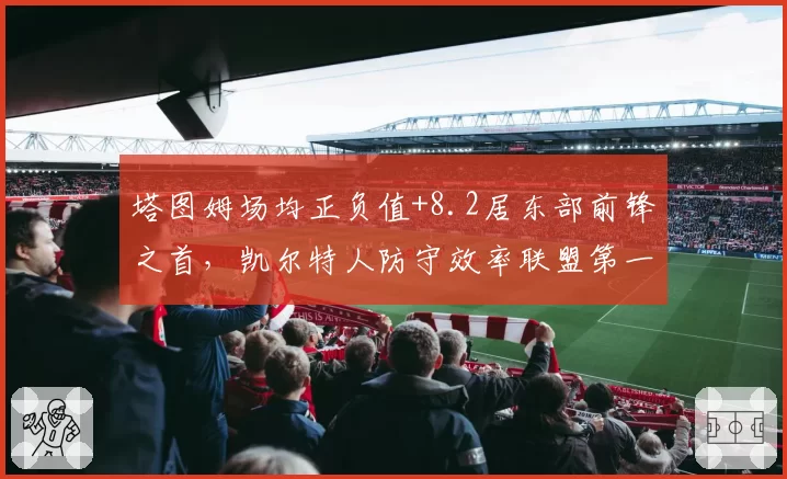 塔图姆场均正负值+8.2居东部前锋之首，凯尔特人防守效率联盟第一
