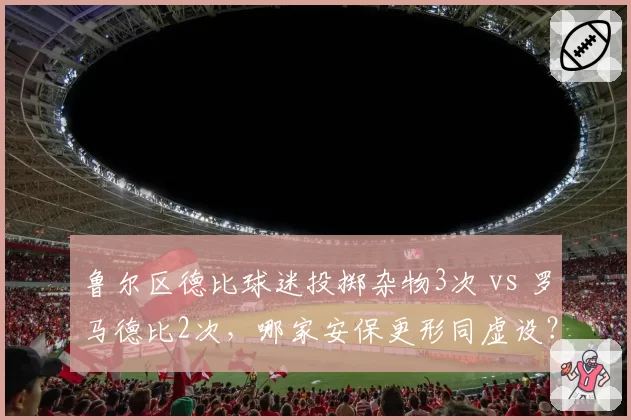 鲁尔区德比球迷投掷杂物3次 vs 罗马德比2次，哪家安保更形同虚设？