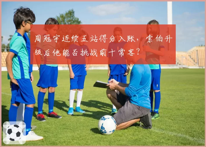 周冠宇连续五站得分入账，索伯升级后他能否挑战前十常客？