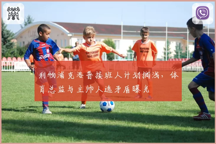利物浦克洛普接班人计划搁浅，体育总监与主帅人选矛盾曝光