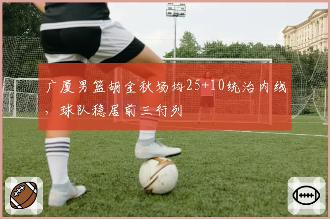 广厦男篮胡金秋场均25+10统治内线，球队稳居前三行列