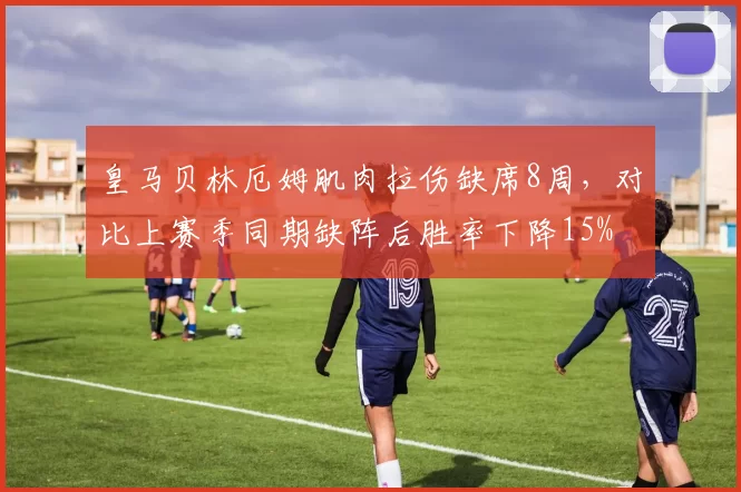 皇马贝林厄姆肌肉拉伤缺席8周，对比上赛季同期缺阵后胜率下降15%