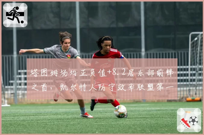 塔图姆场均正负值+8.2居东部前锋之首,凯尔特人防守效率联盟第一