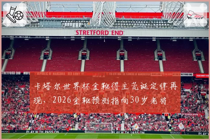 卡塔尔世界杯金靴得主荒诞定律再现,2026金靴预测指向30岁老将