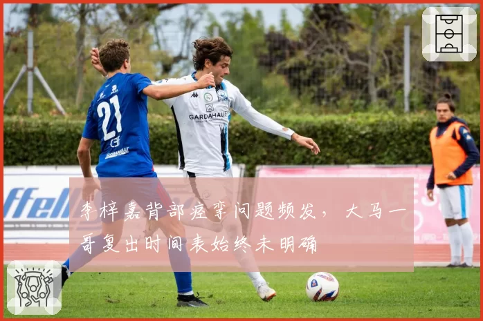 李梓嘉背部痉挛问题频发，大马一哥复出时间表始终未明确