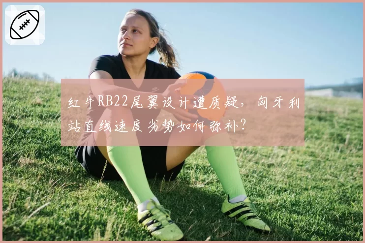 红牛RB22尾翼设计遭质疑，匈牙利站直线速度劣势如何弥补？