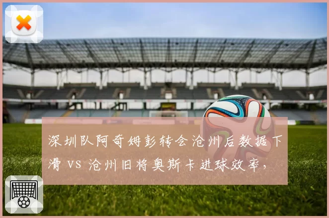 深圳队阿奇姆彭转会沧州后数据下滑 vs 沧州旧将奥斯卡进球效率，互换表现对比