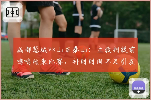 成都蓉城vs山东泰山：主裁判提前鸣哨结束比赛，补时时间不足引发泰山强烈不满