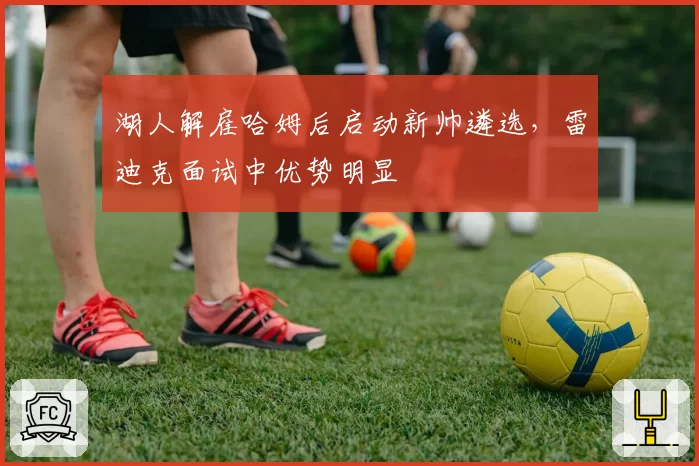 湖人解雇哈姆后启动新帅遴选，雷迪克面试中优势明显