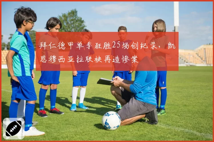 拜仁德甲单季狂胜25场创纪录，凯恩穆西亚拉联袂再造惨案