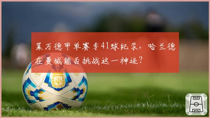 莱万德甲单赛季41球纪录,哈兰德在曼城能否挑战这一神迹?