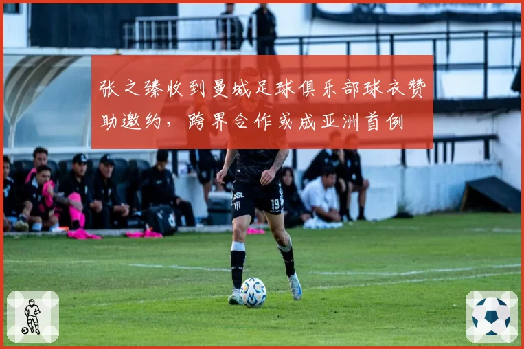 张之臻收到曼城足球俱乐部球衣赞助邀约，跨界合作或成亚洲首例
