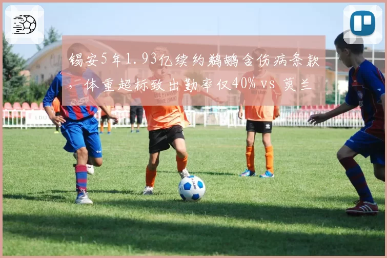 锡安5年1.93亿续约鹈鹕含伤病条款,体重超标致出勤率仅40% vs 莫兰特超级顶薪