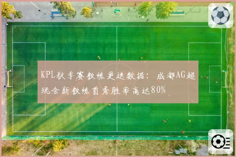 KPL秋季赛教练更迭数据：成都AG超玩会新教练首秀胜率高达80%