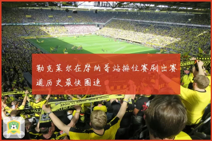 勒克莱尔在摩纳哥站排位赛刷出赛道历史最快圈速