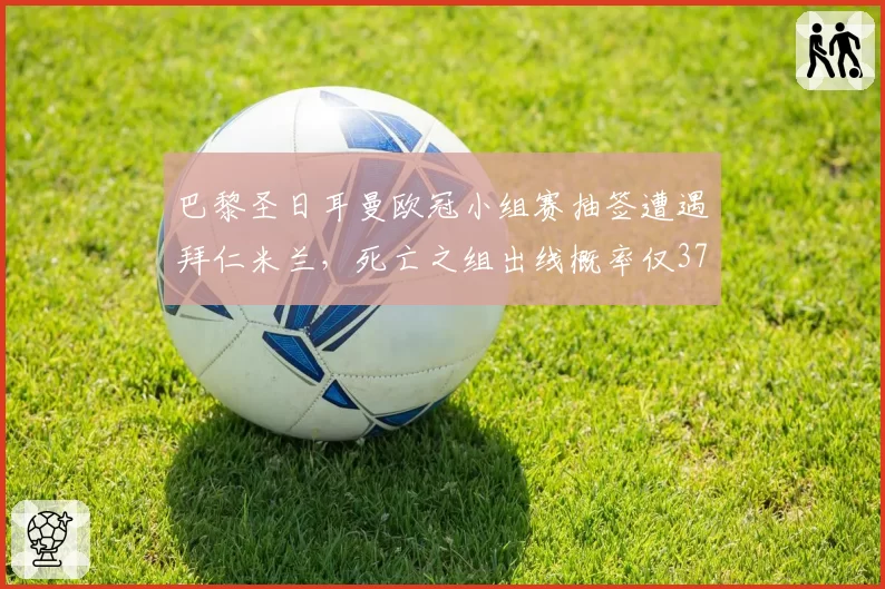 巴黎圣日耳曼欧冠小组赛抽签遭遇拜仁米兰,死亡之组出线概率仅37%