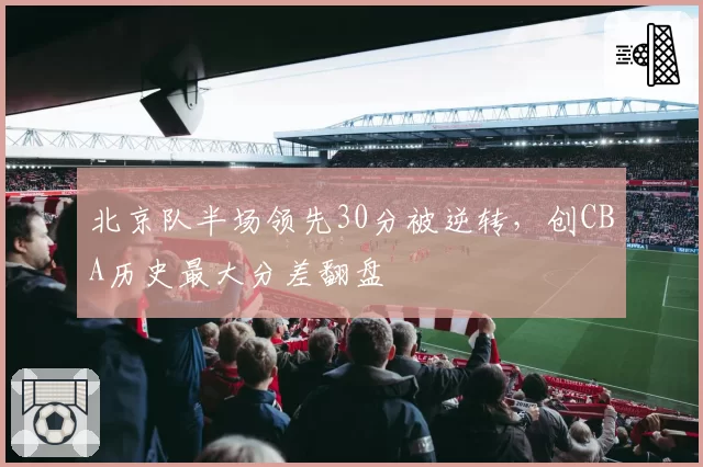 北京队半场领先30分被逆转，创CBA历史最大分差翻盘