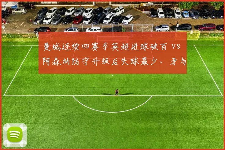 曼城连续四赛季英超进球破百 vs 阿森纳防守升级后失球最少，矛与盾之争