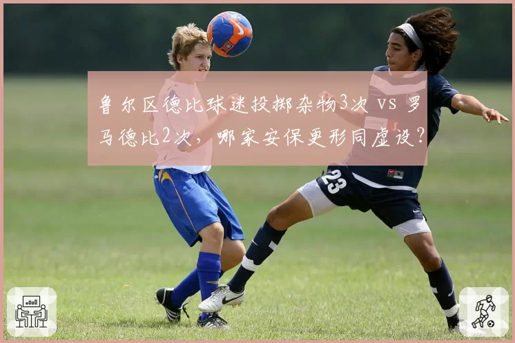 鲁尔区德比球迷投掷杂物3次 vs 罗马德比2次,哪家安保更形同虚设?