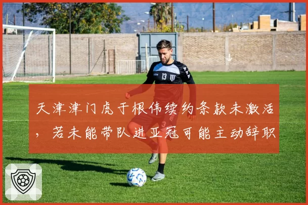 天津津门虎于根伟续约条款未激活，若未能带队进亚冠可能主动辞职
