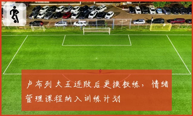 卢布列夫五连败后更换教练,情绪管理课程纳入训练计划