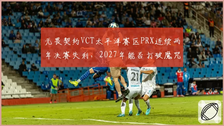 无畏契约VCT太平洋赛区PRX连续两年决赛失利，2027年能否打破魔咒？