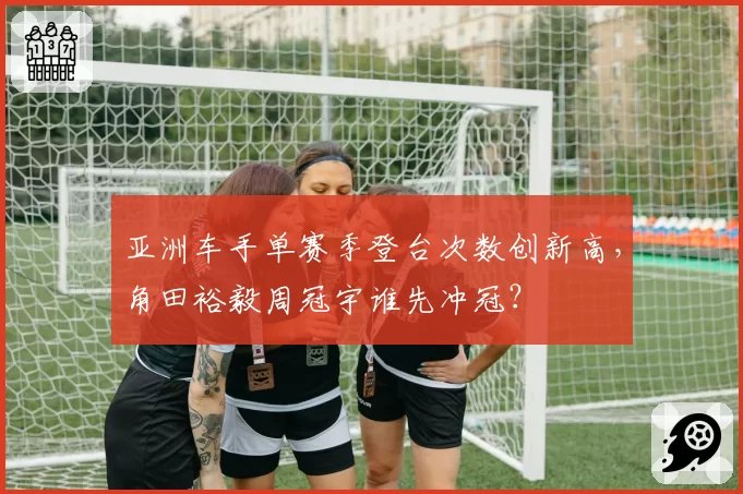 亚洲车手单赛季登台次数创新高，角田裕毅周冠宇谁先冲冠？