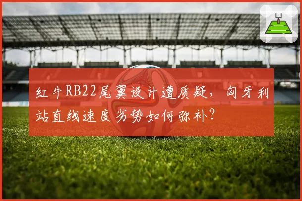 红牛RB22尾翼设计遭质疑，匈牙利站直线速度劣势如何弥补？