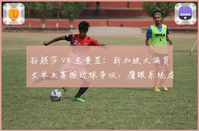孙颖莎 vs 王曼昱：新加坡大满贯女单决赛擦边球争议，鹰眼系统启用激辩两大省队