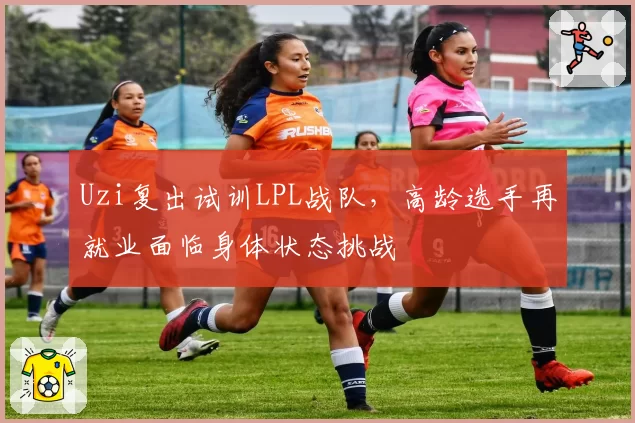 Uzi复出试训LPL战队，高龄选手再就业面临身体状态挑战