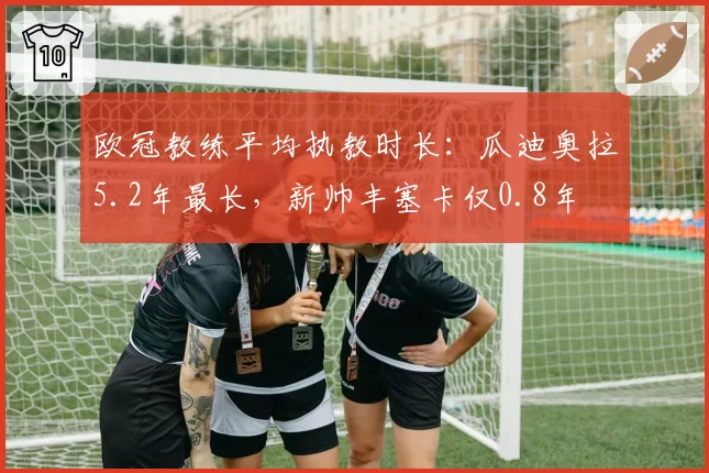 欧冠教练平均执教时长:瓜迪奥拉5.2年最长,新帅丰塞卡仅0.8年