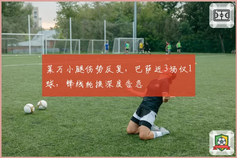 莱万小腿伤势反复，巴萨近3场仅1球，锋线轮换深度告急