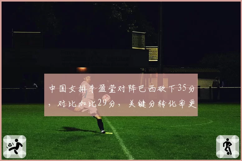 中国女排李盈莹对阵巴西砍下35分,对比加比29分,关键分转化率更高