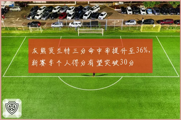 灰熊莫兰特三分命中率提升至36%，新赛季个人得分有望突破30分
