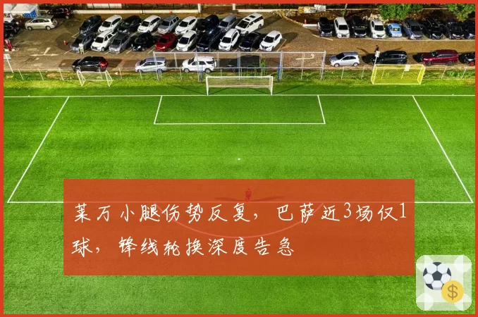 莱万小腿伤势反复，巴萨近3场仅1球，锋线轮换深度告急