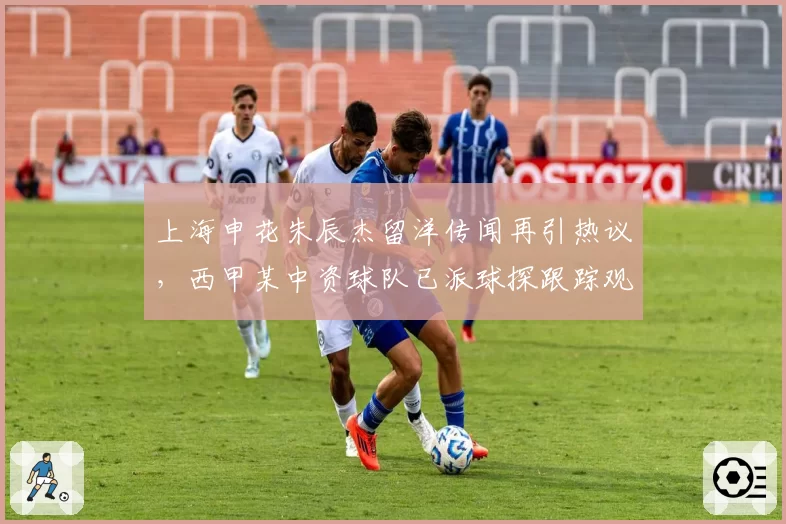 上海申花朱辰杰留洋传闻再引热议，西甲某中资球队已派球探跟踪观察？