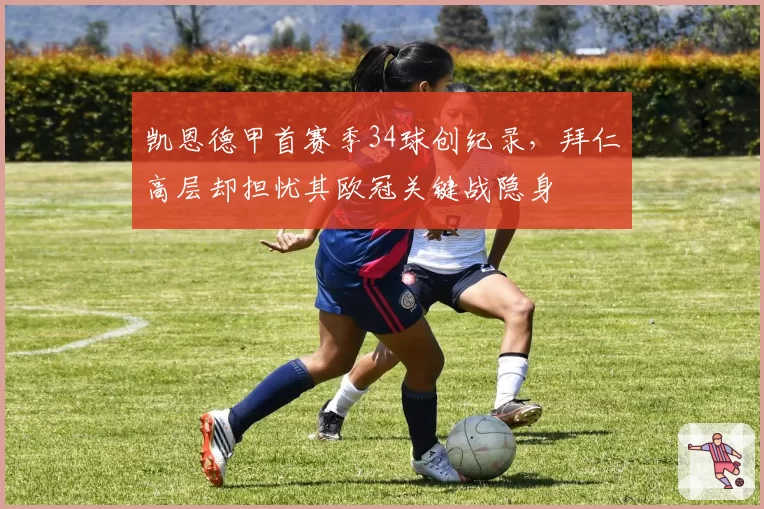 凯恩德甲首赛季34球创纪录，拜仁高层却担忧其欧冠关键战隐身
