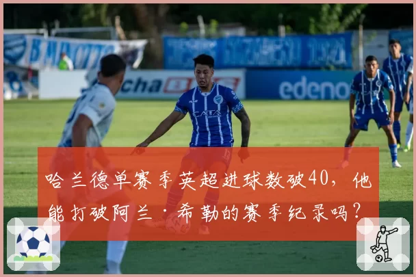 哈兰德单赛季英超进球数破40，他能打破阿兰·希勒的赛季纪录吗？
