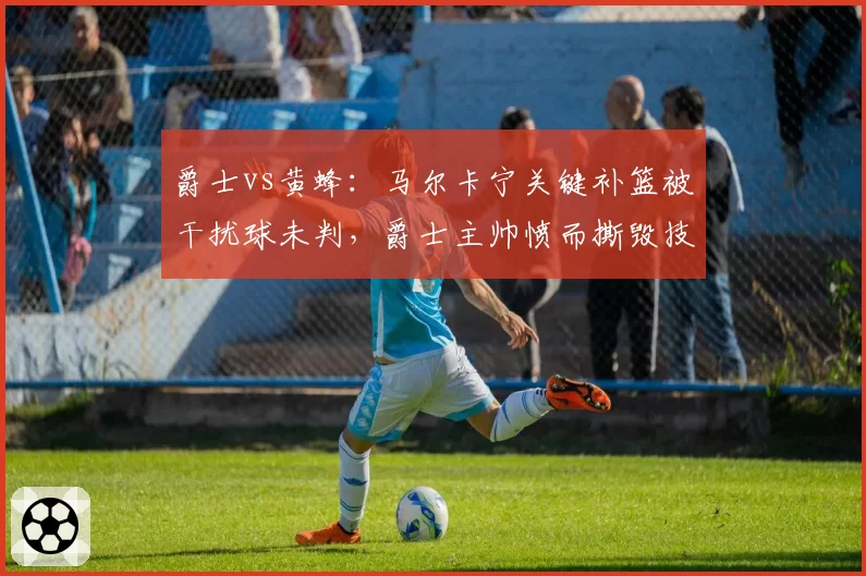 爵士vs黄蜂:马尔卡宁关键补篮被干扰球未判,爵士主帅愤而撕毁技术统计