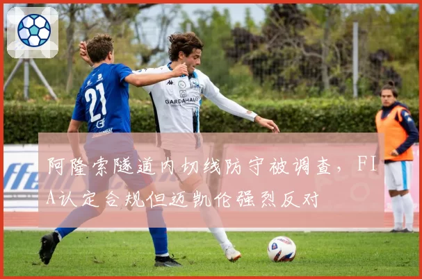 阿隆索隧道内切线防守被调查，FIA认定合规但迈凯伦强烈反对