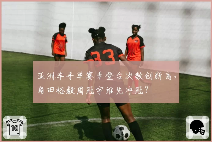 亚洲车手单赛季登台次数创新高，角田裕毅周冠宇谁先冲冠？