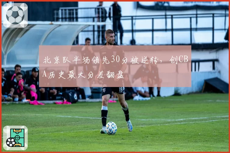 北京队半场领先30分被逆转，创CBA历史最大分差翻盘