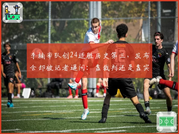 李楠率队创24连胜历史第三，发布会却被记者逼问：靠裁判还是靠实力？