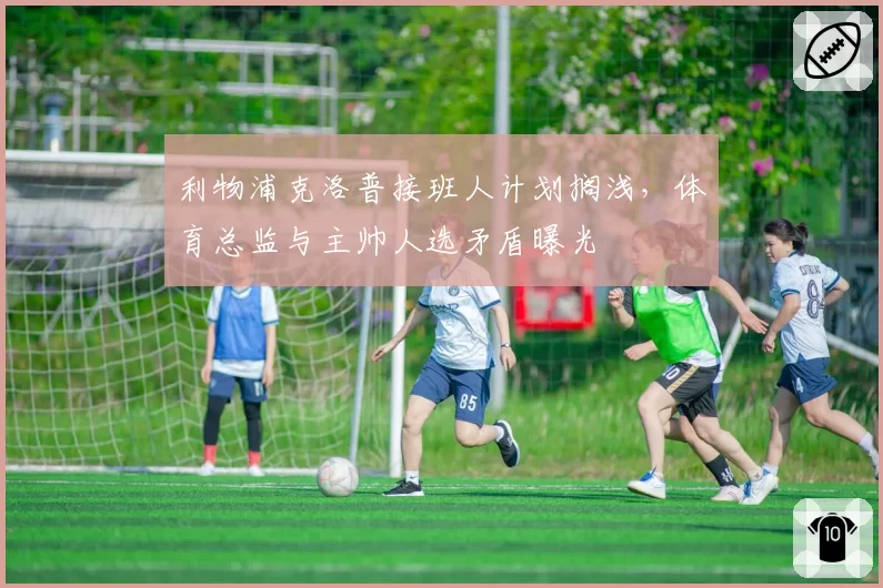 利物浦克洛普接班人计划搁浅，体育总监与主帅人选矛盾曝光