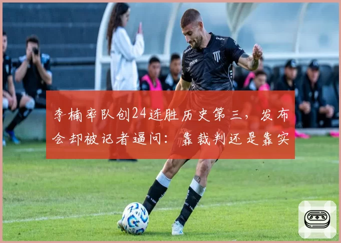 李楠率队创24连胜历史第三，发布会却被记者逼问：靠裁判还是靠实力？