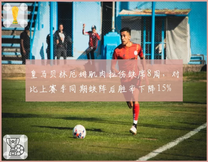 皇马贝林厄姆肌肉拉伤缺席8周，对比上赛季同期缺阵后胜率下降15%