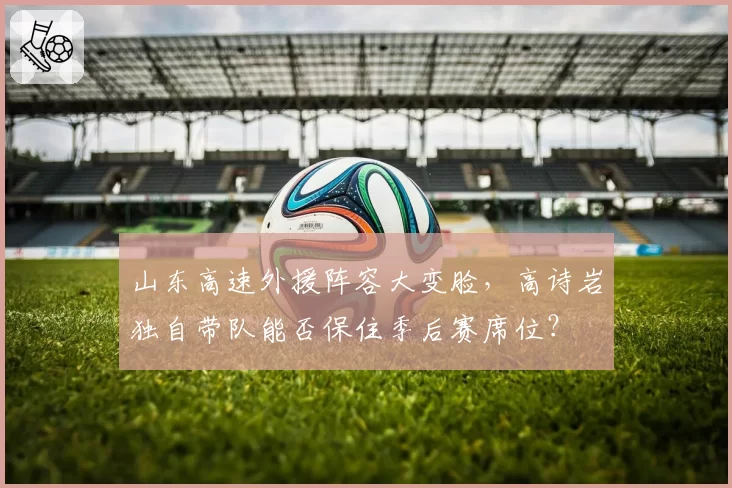 山东高速外援阵容大变脸，高诗岩独自带队能否保住季后赛席位？