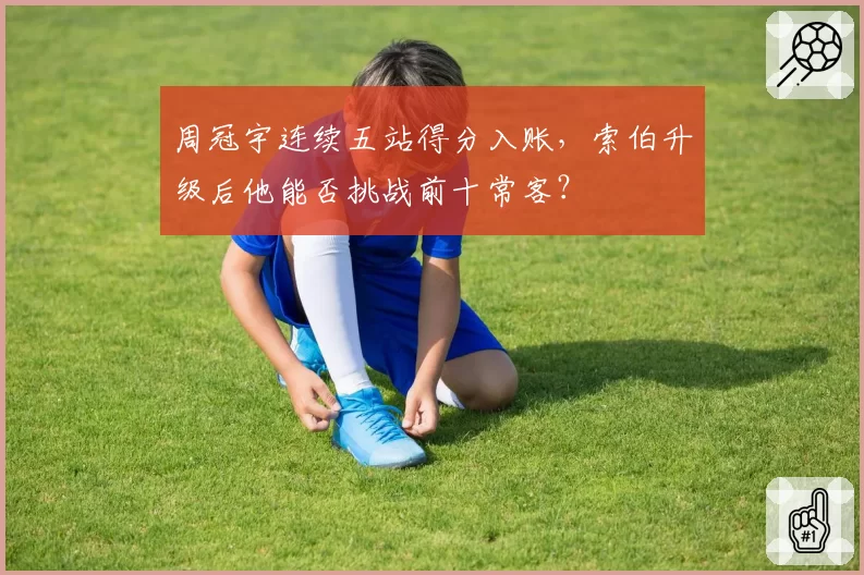 周冠宇连续五站得分入账，索伯升级后他能否挑战前十常客？
